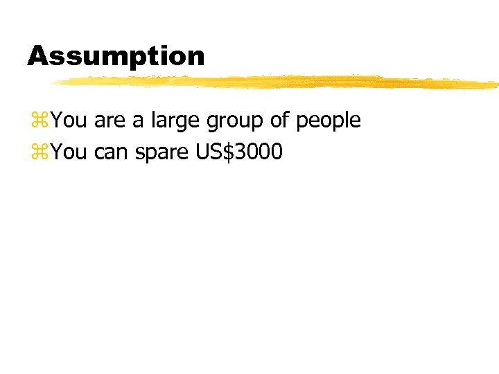Assumption z. You are a large group of people z. You can spare US$3000