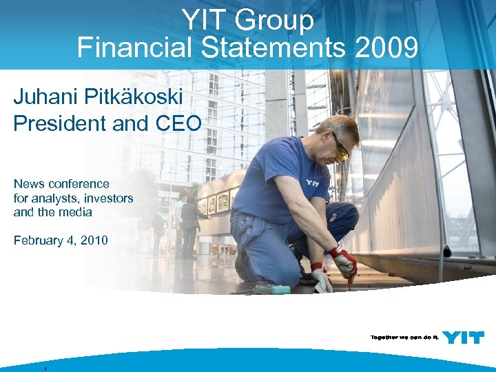 YIT Group Financial Statements 2009 Juhani Pitkäkoski President and CEO News conference for analysts,
