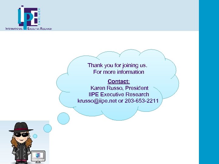 Thank you for joining us. For more information Contact: Karen Russo, President IIPE Executive