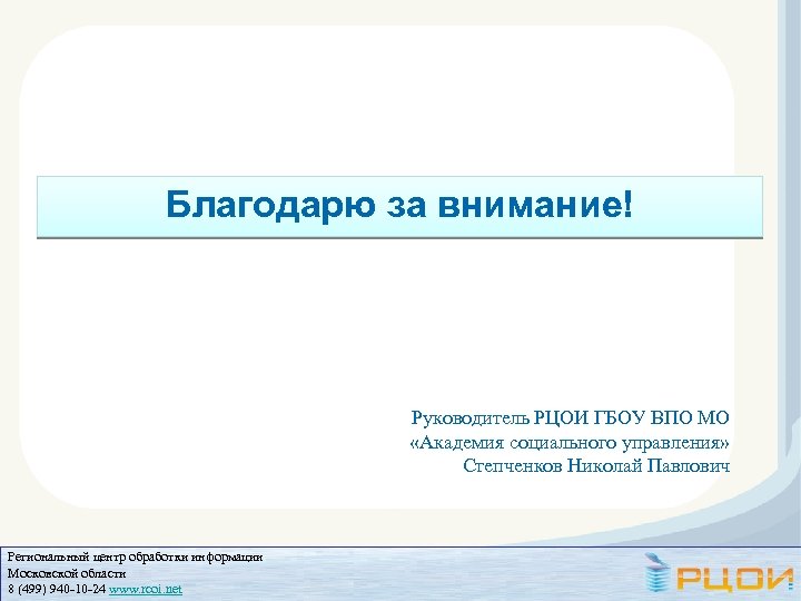 Благодарю за внимание! Руководитель РЦОИ ГБОУ ВПО МО «Академия социального управления» Степченков Николай Павлович