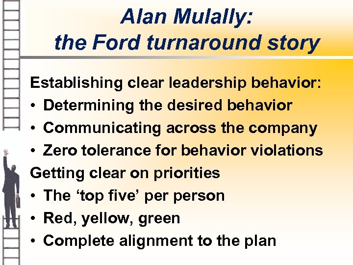 Alan Mulally: the Ford turnaround story Establishing clear leadership behavior: • Determining the desired