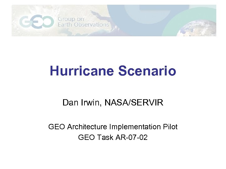 Hurricane Scenario Dan Irwin, NASA/SERVIR GEO Architecture Implementation Pilot GEO Task AR-07 -02 