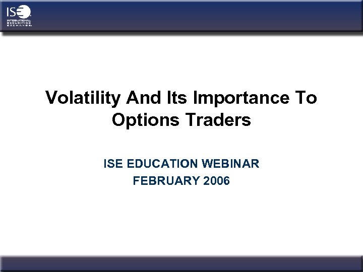 Volatility And Its Importance To Options Traders ISE EDUCATION WEBINAR FEBRUARY 2006 