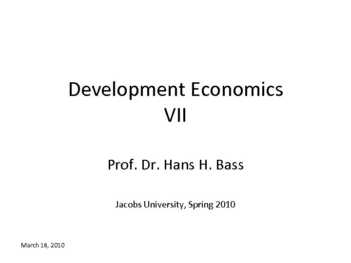 Development Economics VII Prof. Dr. Hans H. Bass Jacobs University, Spring 2010 March 18,