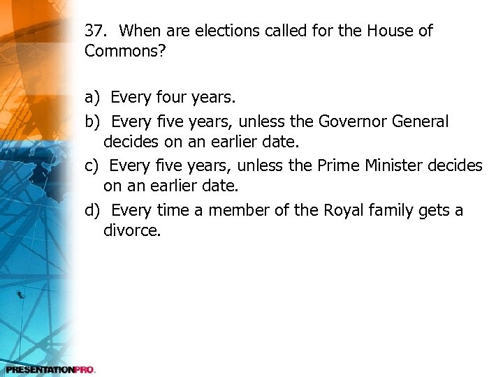 37. When are elections called for the House of Commons? a) Every four years.