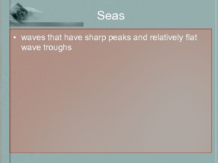 Seas • waves that have sharp peaks and relatively flat wave troughs 