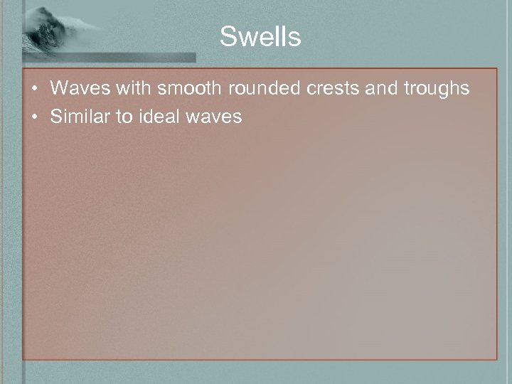 Swells • Waves with smooth rounded crests and troughs • Similar to ideal waves