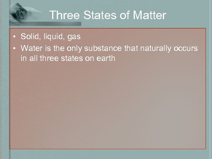 Three States of Matter • Solid, liquid, gas • Water is the only substance