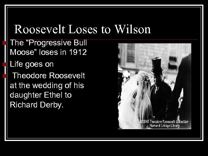 Roosevelt Loses to Wilson n The “Progressive Bull Moose” loses in 1912 Life goes