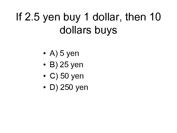 If 2. 5 yen buy 1 dollar, then 10 dollars buys • • A)