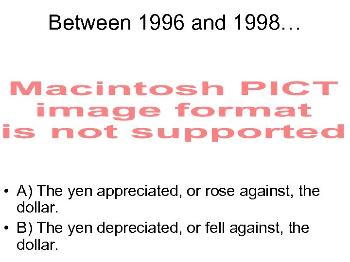 Between 1996 and 1998… • A) The yen appreciated, or rose against, the dollar.