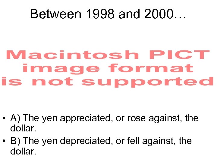 Between 1998 and 2000… • A) The yen appreciated, or rose against, the dollar.