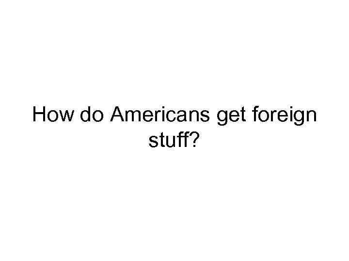 How do Americans get foreign stuff? 