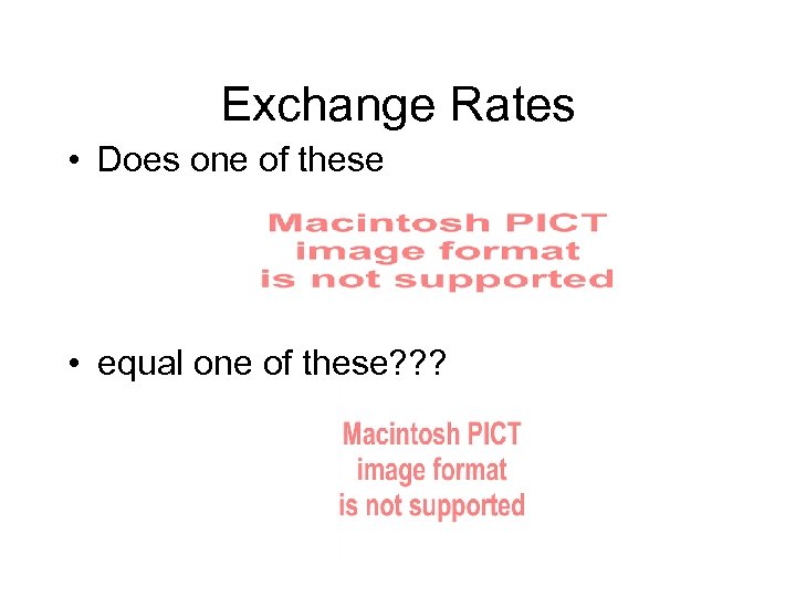 Exchange Rates • Does one of these • equal one of these? ? ?