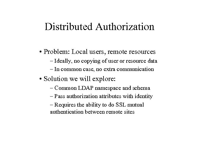 Distributed Authorization • Problem: Local users, remote resources – Ideally, no copying of user