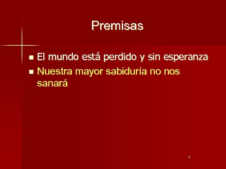 Premisas El mundo está perdido y sin esperanza n Nuestra mayor sabiduría no nos