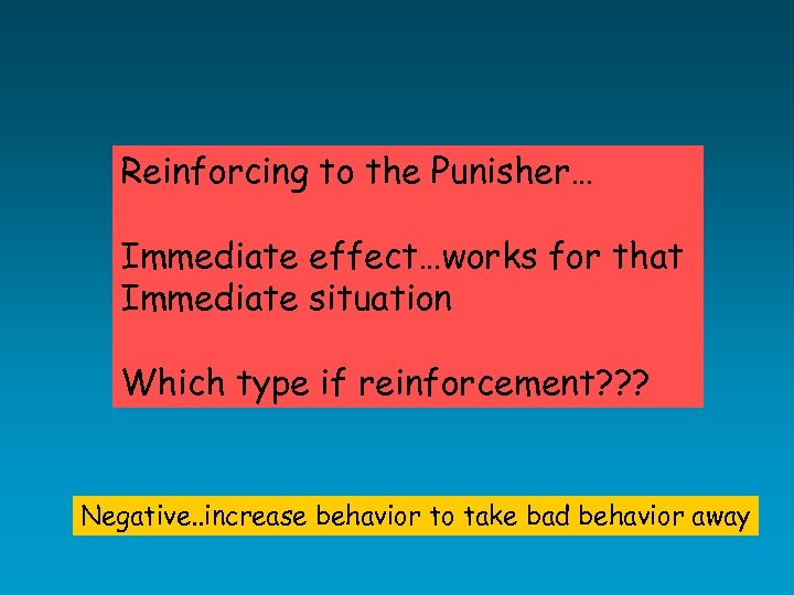 Reinforcing to the Punisher… Immediate effect…works for that Immediate situation Which type if reinforcement?