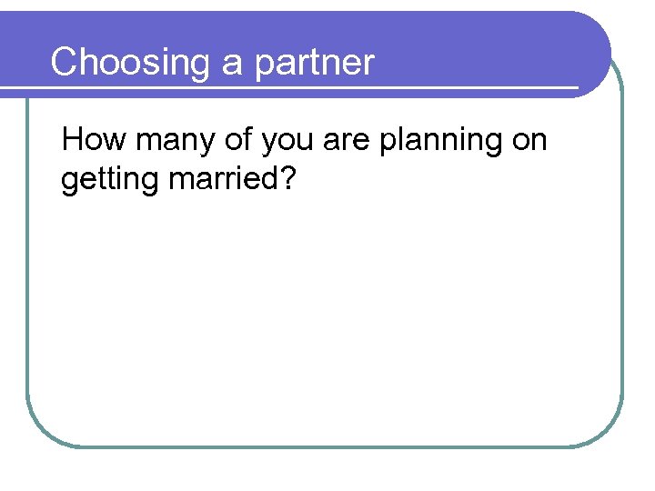 Choosing a partner How many of you are planning on getting married? 