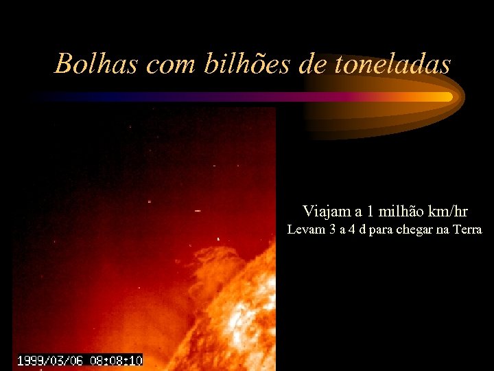 Bolhas com bilhões de toneladas Viajam a 1 milhão km/hr Levam 3 a 4