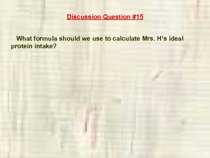 Discussion Question #15 What formula should we use to calculate Mrs. H’s ideal protein