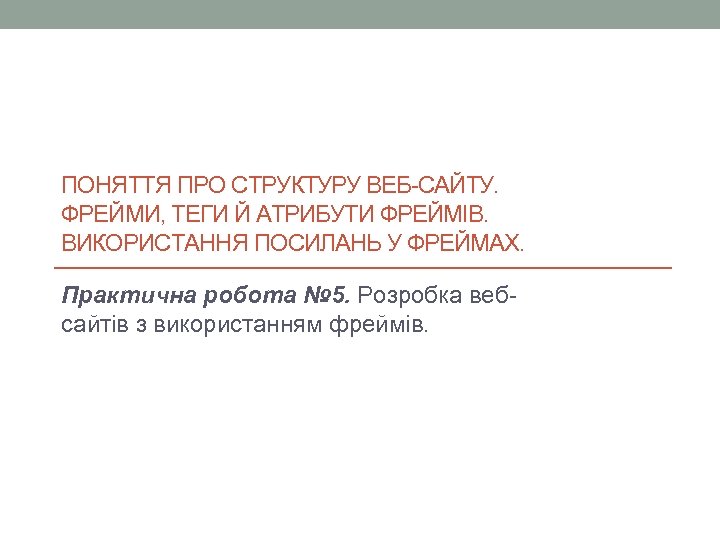 ПОНЯТТЯ ПРО СТРУКТУРУ ВЕБ-САЙТУ. ФРЕЙМИ, ТЕГИ Й АТРИБУТИ ФРЕЙМІВ. ВИКОРИСТАННЯ ПОСИЛАНЬ У ФРЕЙМАХ. Практична