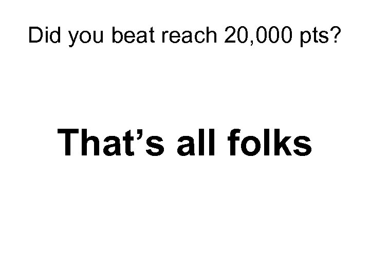 Did you beat reach 20, 000 pts? That’s all folks 
