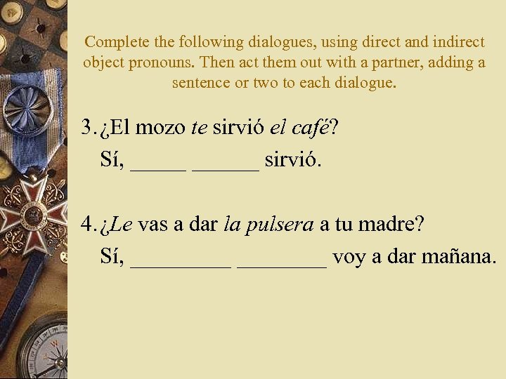 Complete the following dialogues, using direct and indirect object pronouns. Then act them out