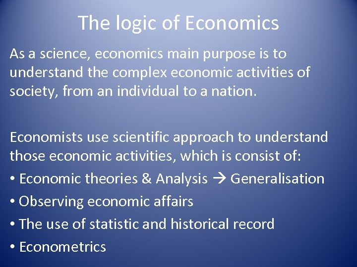 The logic of Economics As a science, economics main purpose is to understand the