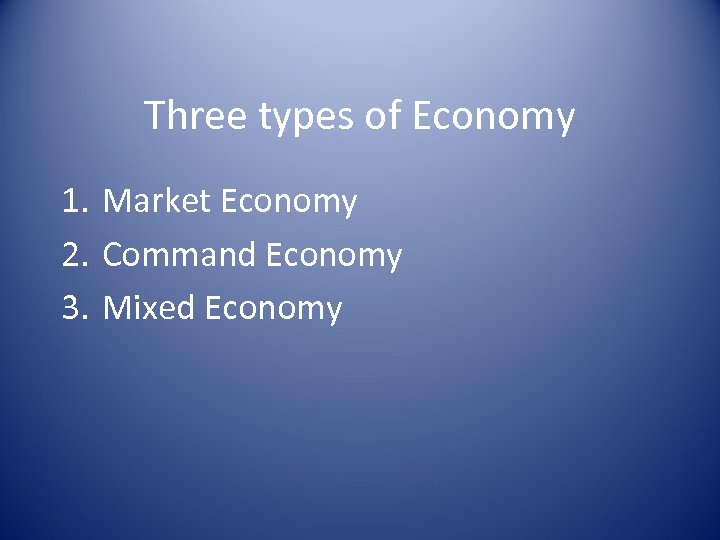 Three types of Economy 1. Market Economy 2. Command Economy 3. Mixed Economy 