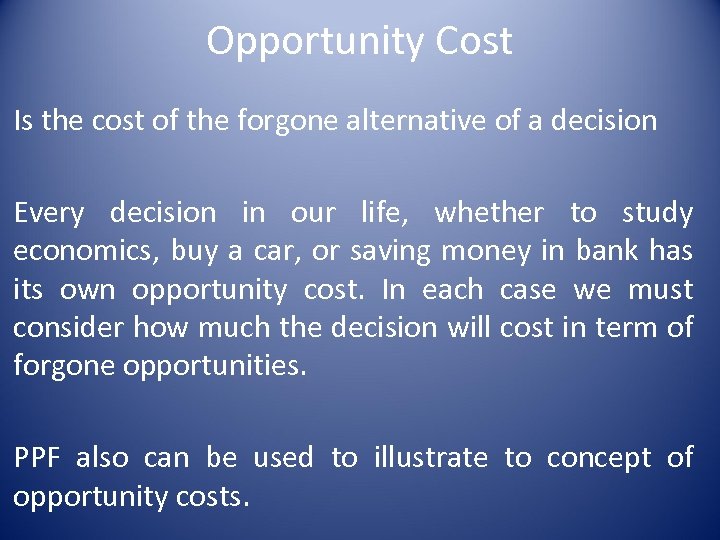 Opportunity Cost Is the cost of the forgone alternative of a decision Every decision