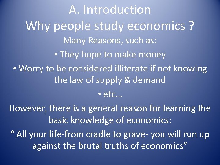 A. Introduction Why people study economics ? Many Reasons, such as: • They hope