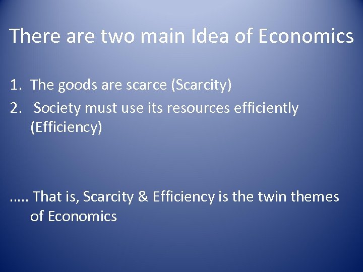 There are two main Idea of Economics 1. The goods are scarce (Scarcity) 2.