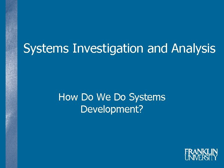 Systems Investigation and Analysis How Do We Do Systems Development? 