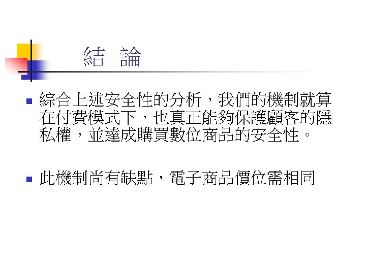 結 論 n 綜合上述安全性的分析，我們的機制就算 在付費模式下，也真正能夠保護顧客的隱 私權，並達成購買數位商品的安全性。 n 此機制尚有缺點，電子商品價位需相同 