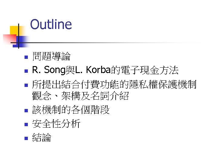 Outline n n n 問題導論 R. Song與L. Korba的電子現金方法 所提出結合付費功能的隱私權保護機制 觀念、架構及名詞介紹 該機制的各個階段 安全性分析 結論 