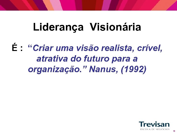 Liderança Visionária É : “Criar uma visão realista, crível, atrativa do futuro para a