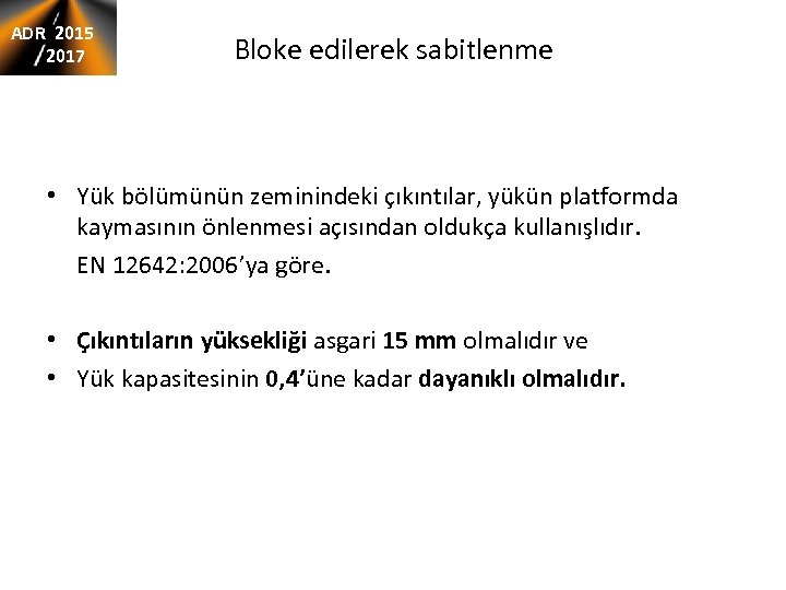 ADR 2015 2017 Bloke edilerek sabitlenme • Yük bölümünün zeminindeki çıkıntılar, yükün platformda kaymasının