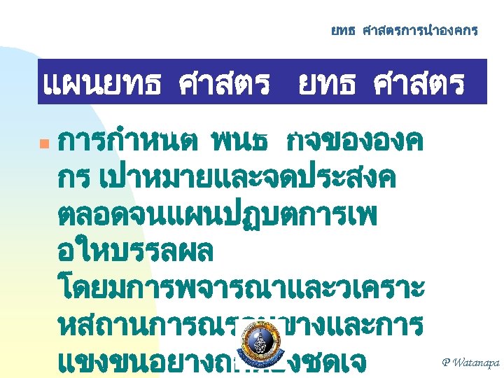 ยทธ ศาสตรการนำองคกร แผนยทธ ศาสตร หรอกลยทธ n การกำหนด พนธ กจขององค กร เปาหมายและจดประสงค ตลอดจนแผนปฏบตการเพ อใหบรรลผล โดยมการพจารณาและวเคราะ