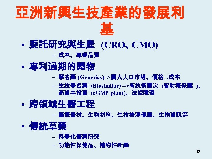 亞洲新興生技產業的發展利 基 • 委託研究與生產 (CRO、 CMO) – 成本、專業品質 • 專利過期的藥物 – 學名藥 (Generics)=>廣大人口市場、價格 /成本