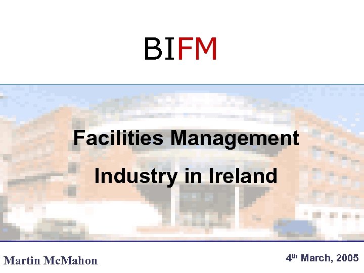 BIFM Facilities Management Industry in Ireland Martin Mc. Mahon 4 th March, 2005 
