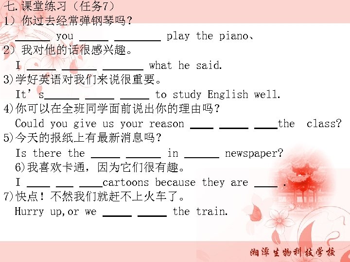 七. 课堂练习（任务 7） 1）你过去经常弹钢琴吗？ you play the piano、 2）我对他的话很感兴趣。 I what he said. 3)学好英语对我们来说很重要。