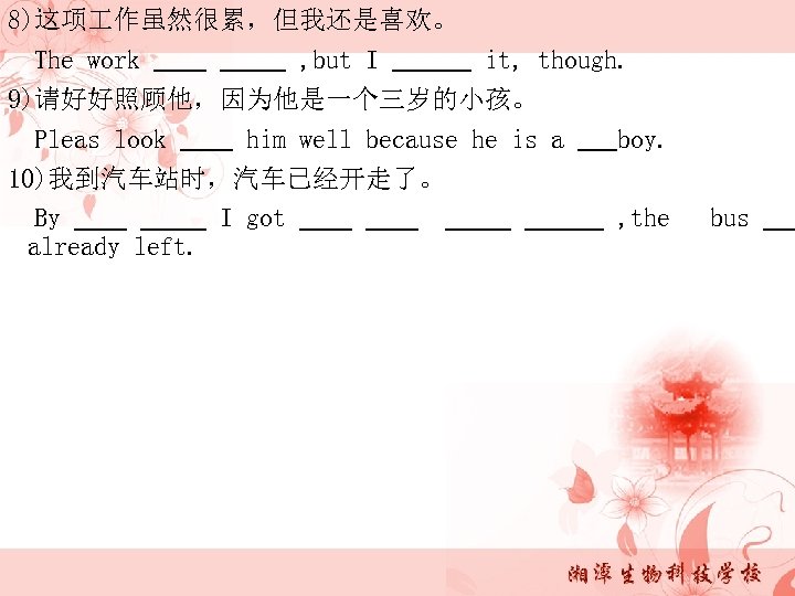 8)这项 作虽然很累，但我还是喜欢。 The work , but I it, though. 9)请好好照顾他，因为他是一个三岁的小孩。 Pleas look him well