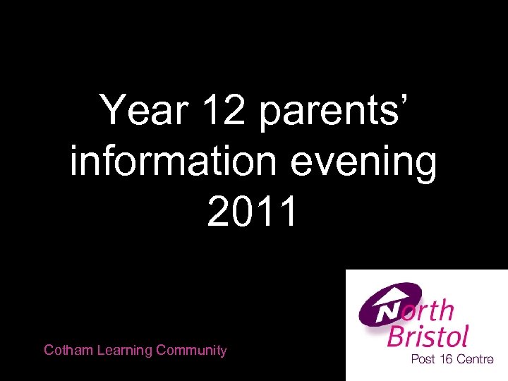 Year 12 parents’ information evening 2011 Cotham Learning Community 