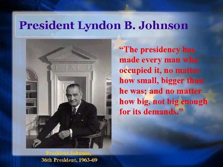 President Lyndon B. Johnson “The presidency has made every man who occupied it, no