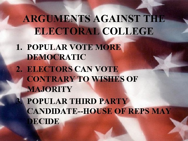 ARGUMENTS AGAINST THE ELECTORAL COLLEGE 1. POPULAR VOTE MORE DEMOCRATIC 2. ELECTORS CAN VOTE