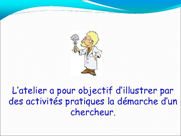 L’atelier a pour objectif d’illustrer par des activités pratiques la démarche d’un chercheur. 