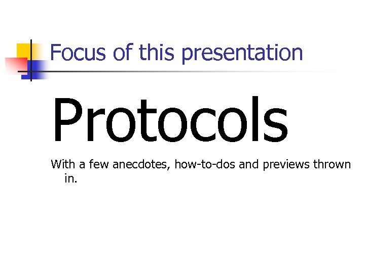 Focus of this presentation Protocols With a few anecdotes, how-to-dos and previews thrown in.