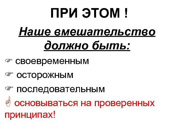 ПРИ ЭТОМ ! Наше вмешательство должно быть: F своевременным F осторожным F последовательным G