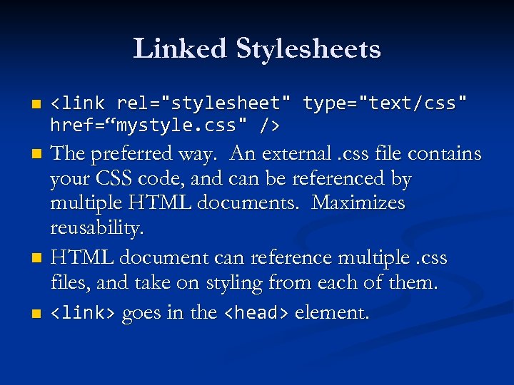 Linked Stylesheets n <link rel="stylesheet" type="text/css" href=“mystyle. css" /> The preferred way. An external.