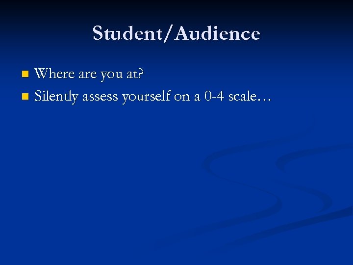 Student/Audience Where are you at? n Silently assess yourself on a 0 -4 scale…